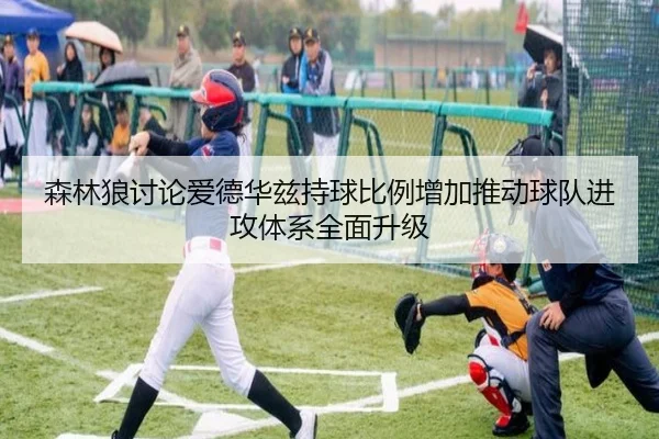 森林狼讨论爱德华兹持球比例增加推动球队进攻体系全面升级