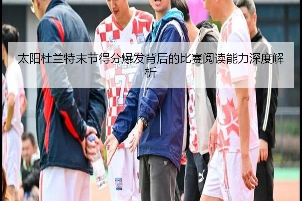 太阳杜兰特末节得分爆发背后的比赛阅读能力深度解析