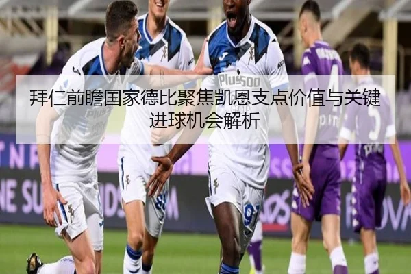 拜仁前瞻国家德比聚焦凯恩支点价值与关键进球机会解析