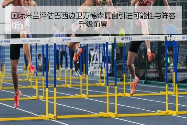 国际米兰评估巴西边卫万德森夏窗引进可能性与阵容升级前景