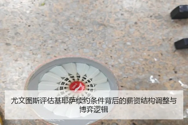 尤文图斯评估基耶萨续约条件背后的薪资结构调整与博弈逻辑
