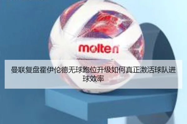 曼联复盘霍伊伦德无球跑位升级如何真正激活球队进球效率