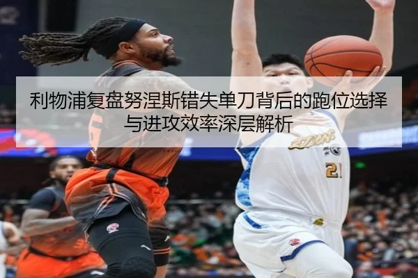 利物浦复盘努涅斯错失单刀背后的跑位选择与进攻效率深层解析